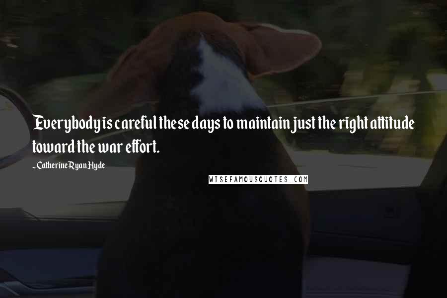 Catherine Ryan Hyde Quotes: Everybody is careful these days to maintain just the right attitude toward the war effort.