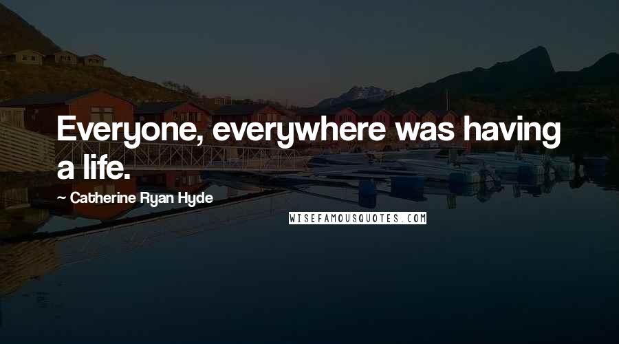 Catherine Ryan Hyde Quotes: Everyone, everywhere was having a life.