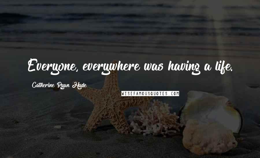 Catherine Ryan Hyde Quotes: Everyone, everywhere was having a life.