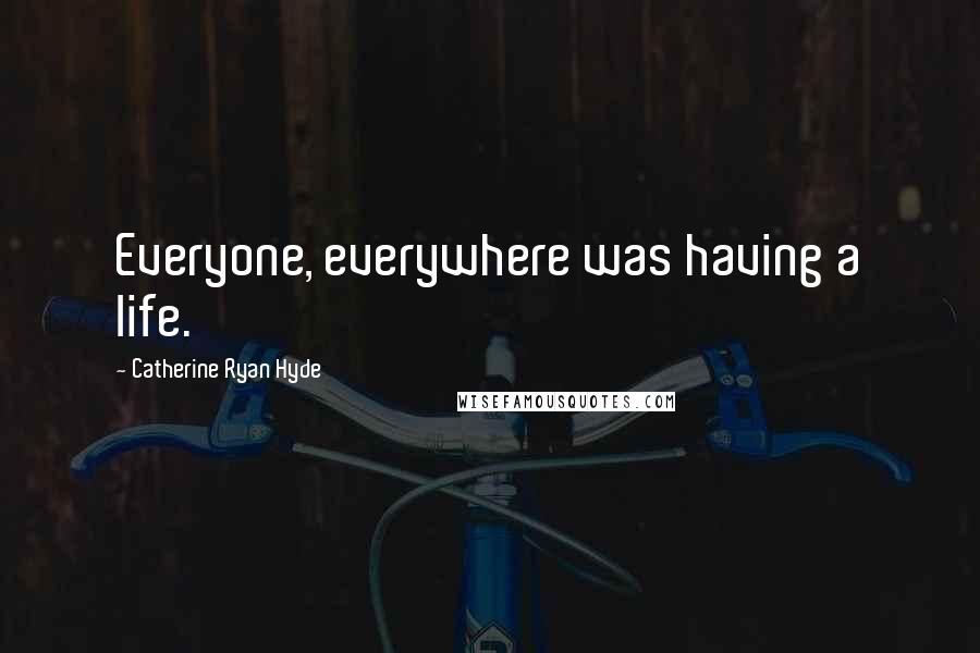 Catherine Ryan Hyde Quotes: Everyone, everywhere was having a life.