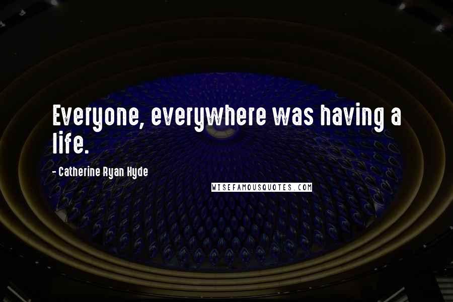 Catherine Ryan Hyde Quotes: Everyone, everywhere was having a life.