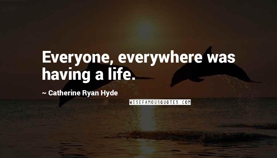 Catherine Ryan Hyde Quotes: Everyone, everywhere was having a life.