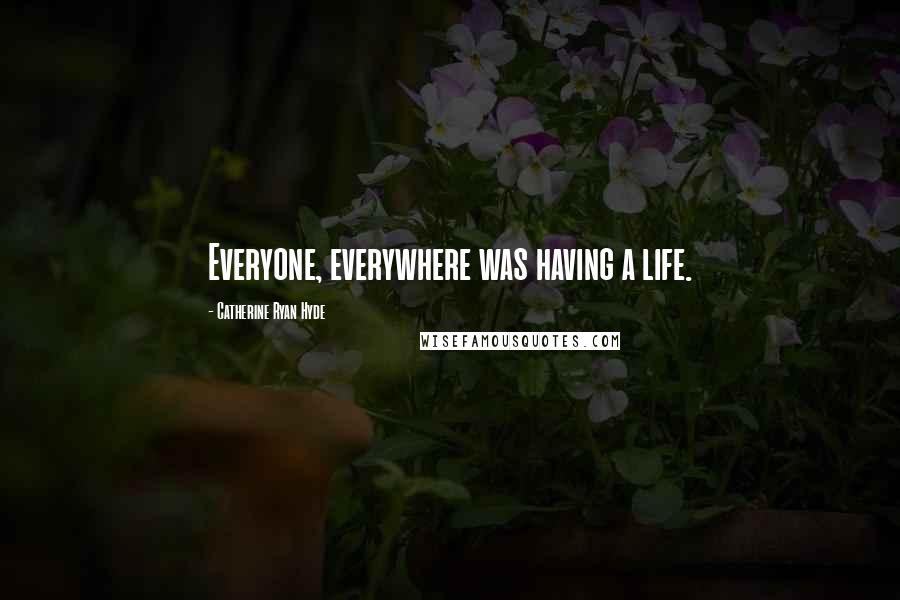 Catherine Ryan Hyde Quotes: Everyone, everywhere was having a life.