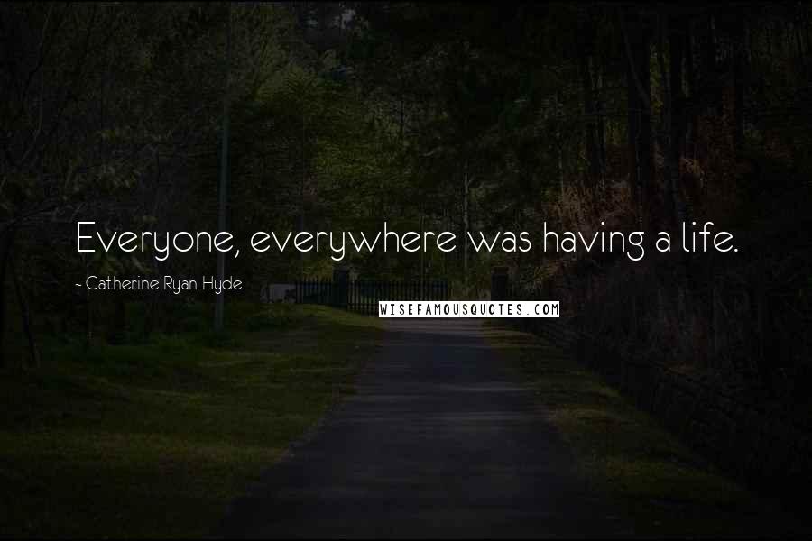 Catherine Ryan Hyde Quotes: Everyone, everywhere was having a life.