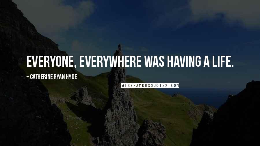 Catherine Ryan Hyde Quotes: Everyone, everywhere was having a life.