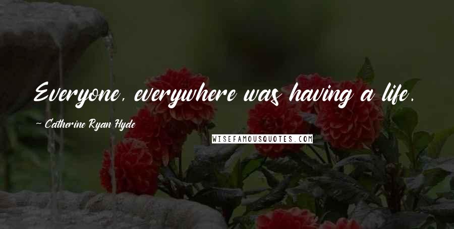 Catherine Ryan Hyde Quotes: Everyone, everywhere was having a life.