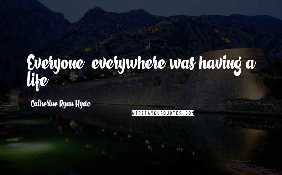 Catherine Ryan Hyde Quotes: Everyone, everywhere was having a life.