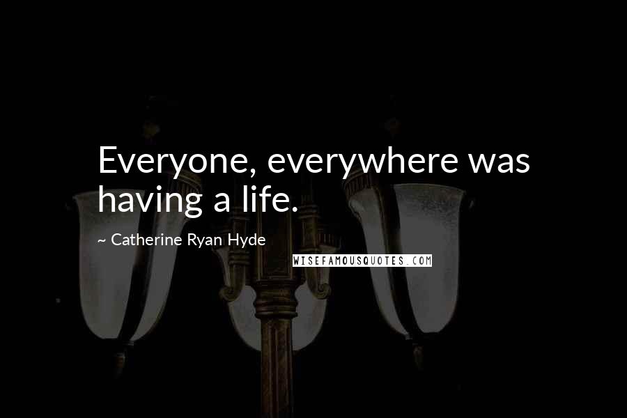 Catherine Ryan Hyde Quotes: Everyone, everywhere was having a life.