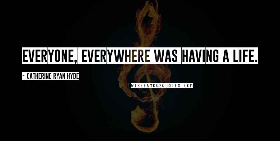 Catherine Ryan Hyde Quotes: Everyone, everywhere was having a life.