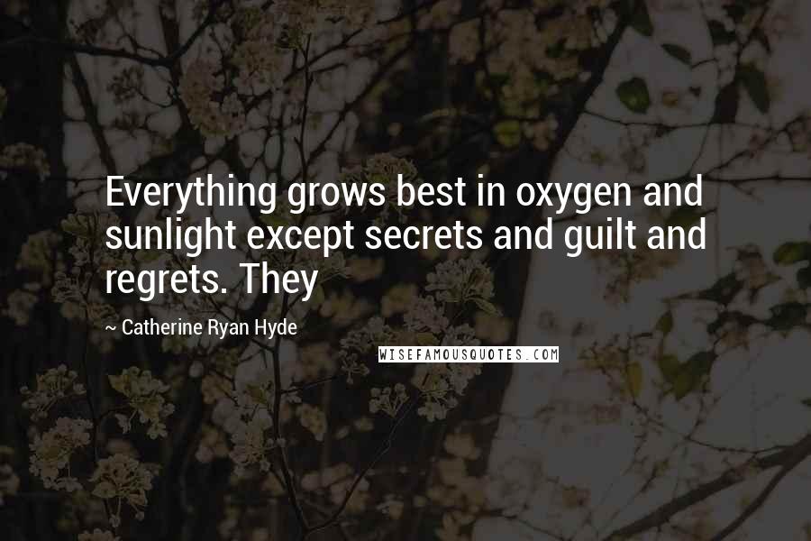 Catherine Ryan Hyde Quotes: Everything grows best in oxygen and sunlight except secrets and guilt and regrets. They