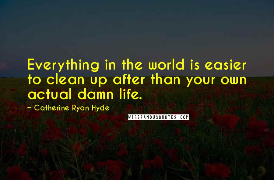Catherine Ryan Hyde Quotes: Everything in the world is easier to clean up after than your own actual damn life.