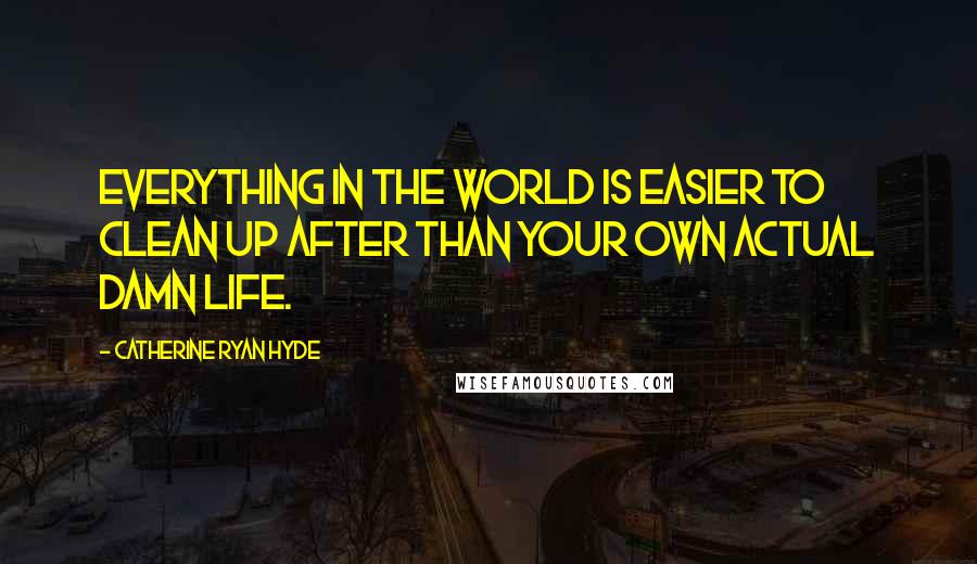 Catherine Ryan Hyde Quotes: Everything in the world is easier to clean up after than your own actual damn life.