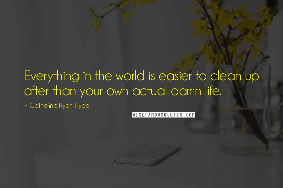 Catherine Ryan Hyde Quotes: Everything in the world is easier to clean up after than your own actual damn life.