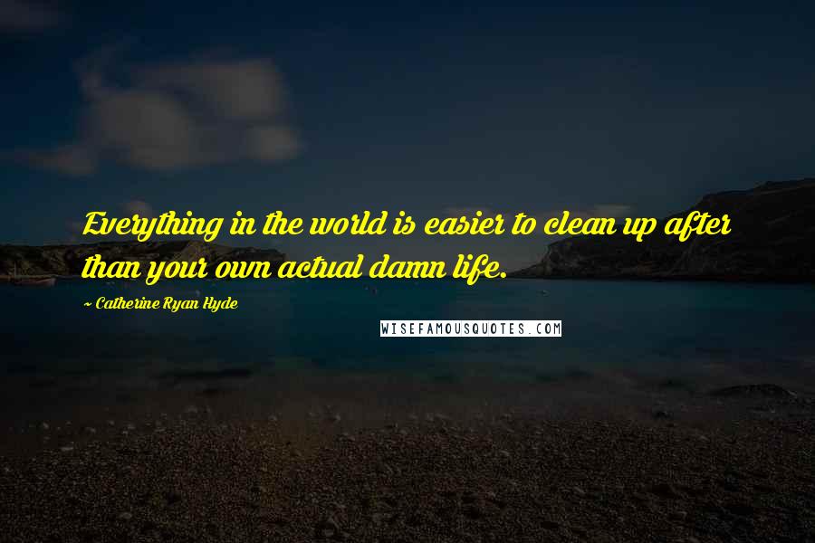 Catherine Ryan Hyde Quotes: Everything in the world is easier to clean up after than your own actual damn life.