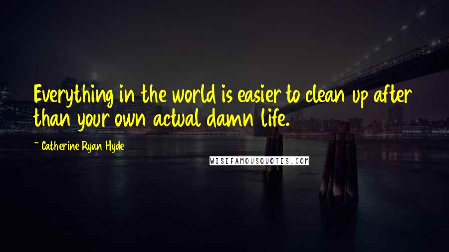 Catherine Ryan Hyde Quotes: Everything in the world is easier to clean up after than your own actual damn life.