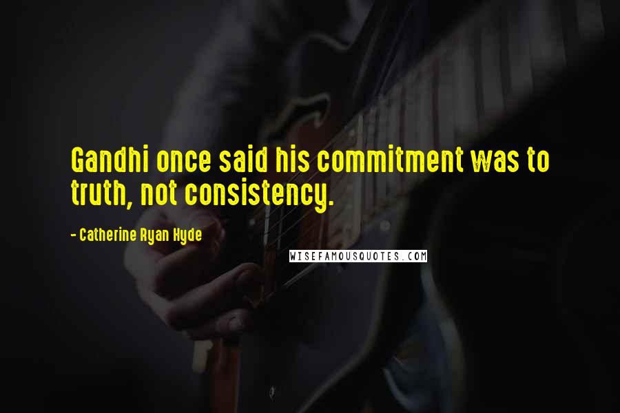 Catherine Ryan Hyde Quotes: Gandhi once said his commitment was to truth, not consistency.