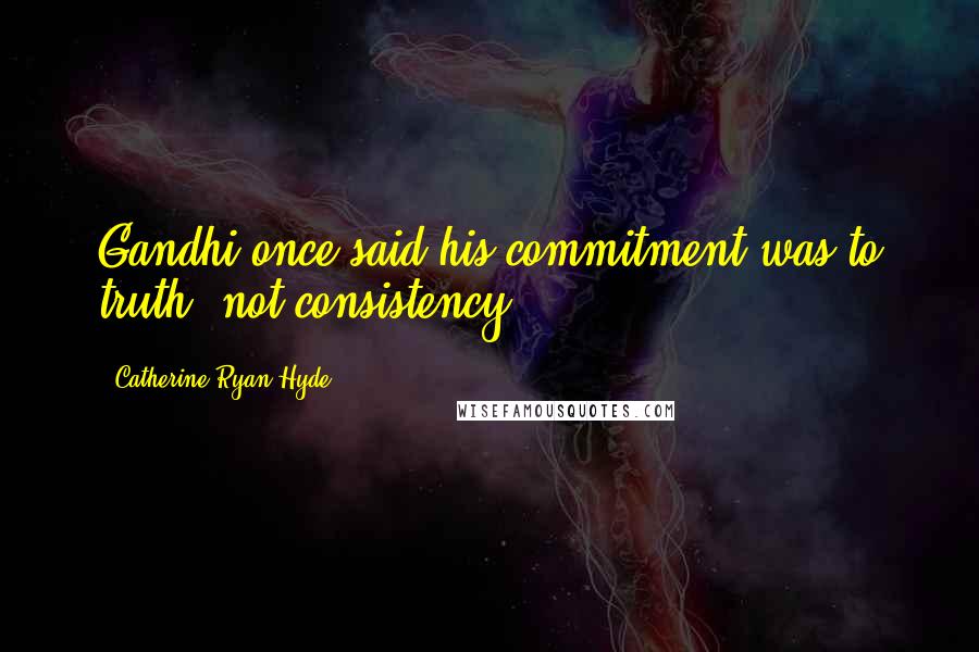 Catherine Ryan Hyde Quotes: Gandhi once said his commitment was to truth, not consistency.