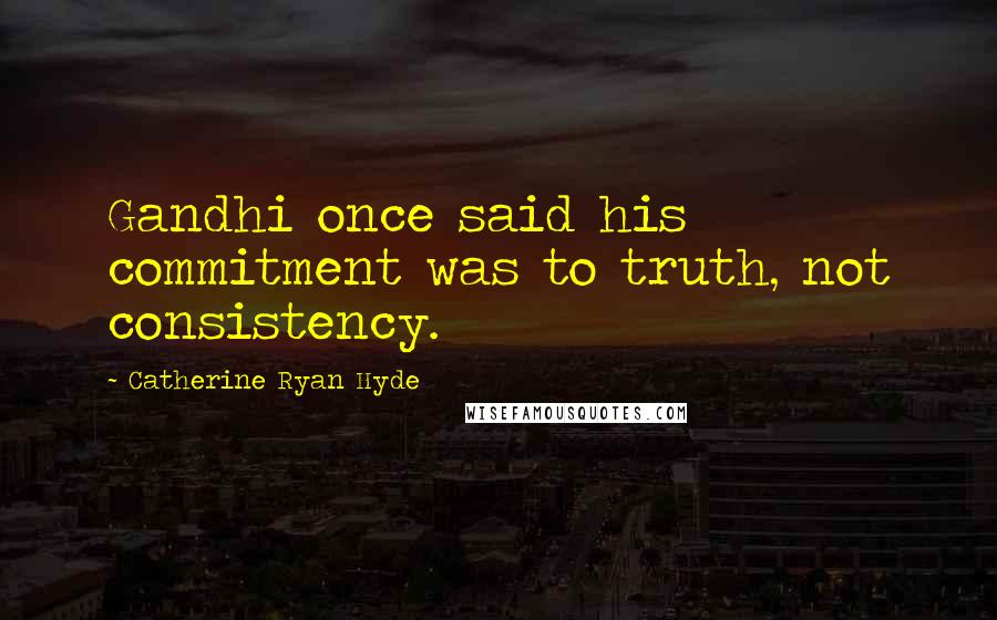 Catherine Ryan Hyde Quotes: Gandhi once said his commitment was to truth, not consistency.