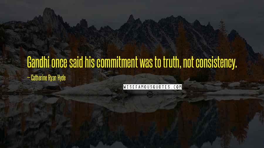 Catherine Ryan Hyde Quotes: Gandhi once said his commitment was to truth, not consistency.