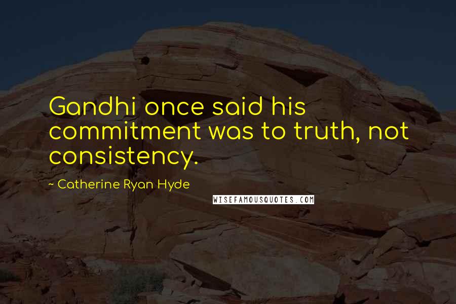 Catherine Ryan Hyde Quotes: Gandhi once said his commitment was to truth, not consistency.