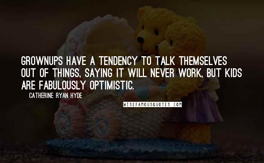 Catherine Ryan Hyde Quotes: Grownups have a tendency to talk themselves out of things, saying it will never work, but kids are fabulously optimistic.