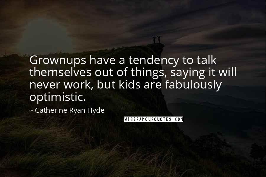 Catherine Ryan Hyde Quotes: Grownups have a tendency to talk themselves out of things, saying it will never work, but kids are fabulously optimistic.