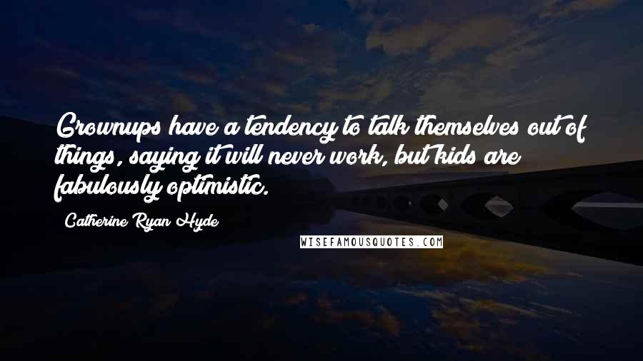 Catherine Ryan Hyde Quotes: Grownups have a tendency to talk themselves out of things, saying it will never work, but kids are fabulously optimistic.