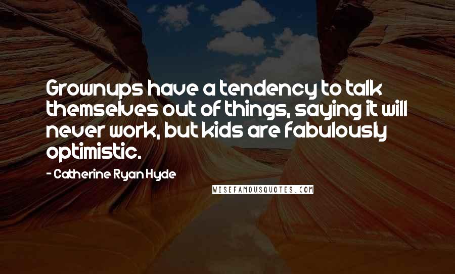 Catherine Ryan Hyde Quotes: Grownups have a tendency to talk themselves out of things, saying it will never work, but kids are fabulously optimistic.