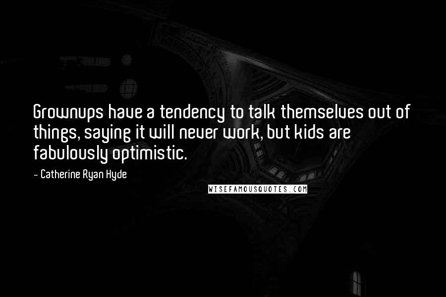 Catherine Ryan Hyde Quotes: Grownups have a tendency to talk themselves out of things, saying it will never work, but kids are fabulously optimistic.