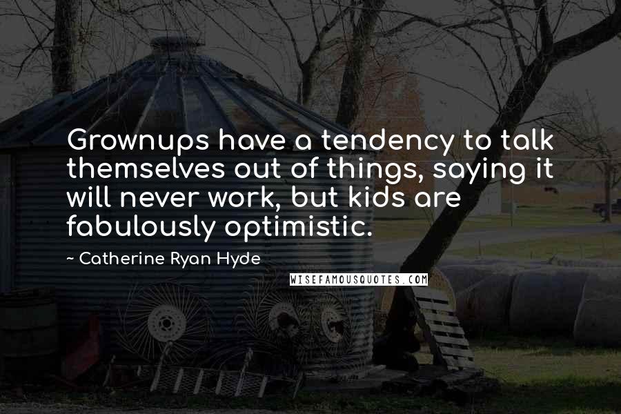 Catherine Ryan Hyde Quotes: Grownups have a tendency to talk themselves out of things, saying it will never work, but kids are fabulously optimistic.