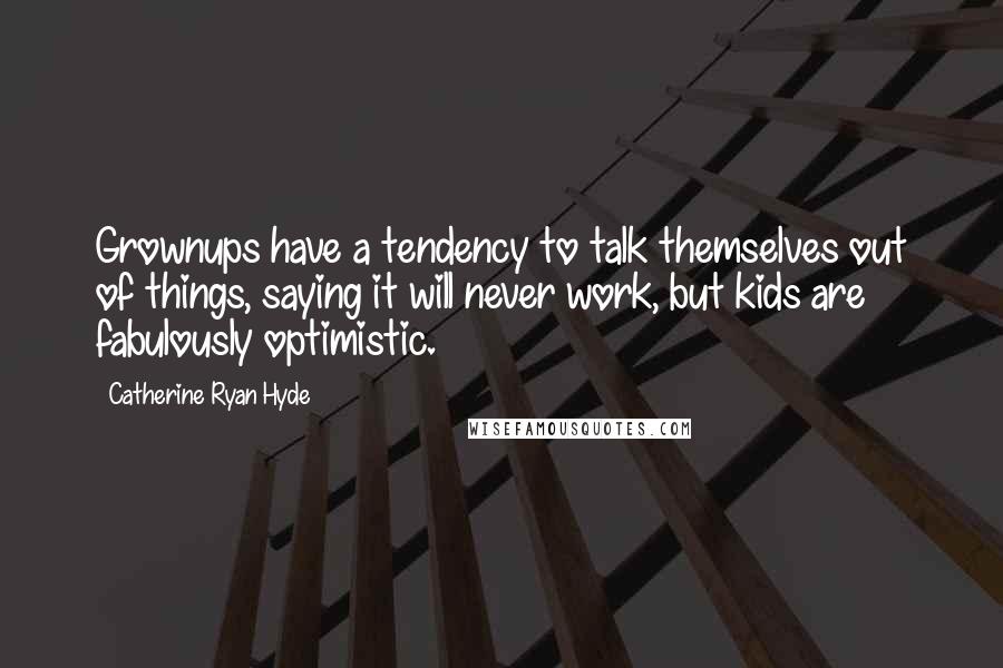 Catherine Ryan Hyde Quotes: Grownups have a tendency to talk themselves out of things, saying it will never work, but kids are fabulously optimistic.