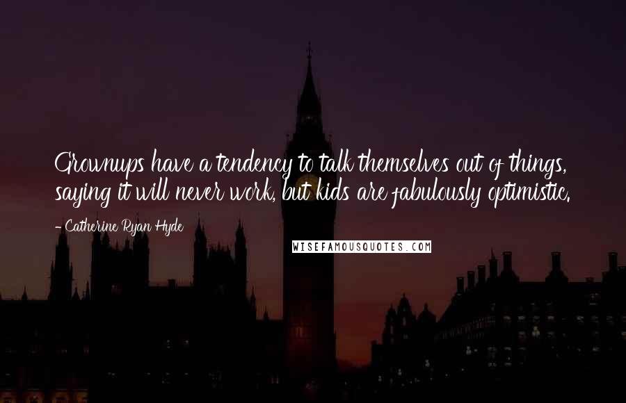Catherine Ryan Hyde Quotes: Grownups have a tendency to talk themselves out of things, saying it will never work, but kids are fabulously optimistic.