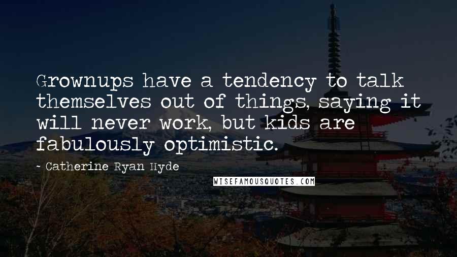 Catherine Ryan Hyde Quotes: Grownups have a tendency to talk themselves out of things, saying it will never work, but kids are fabulously optimistic.