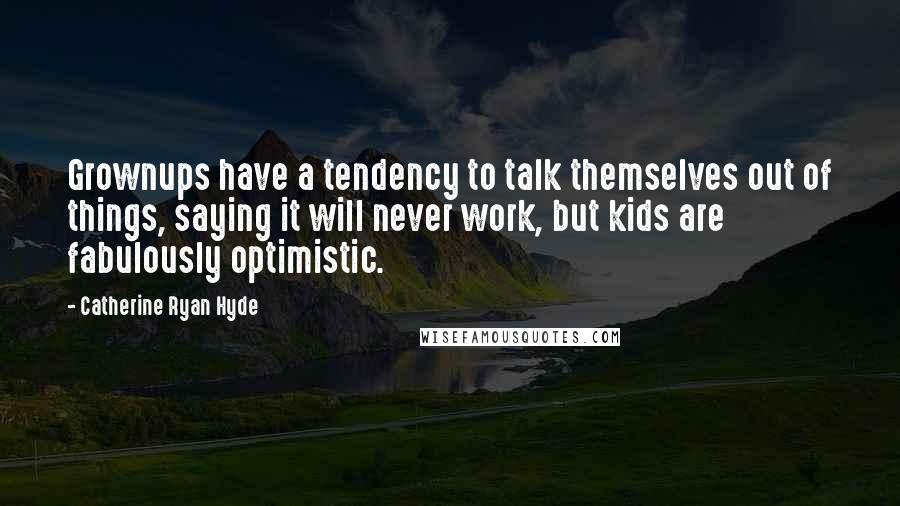 Catherine Ryan Hyde Quotes: Grownups have a tendency to talk themselves out of things, saying it will never work, but kids are fabulously optimistic.