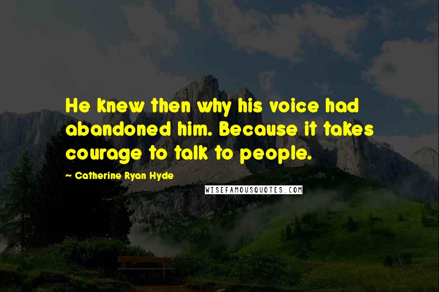 Catherine Ryan Hyde Quotes: He knew then why his voice had abandoned him. Because it takes courage to talk to people.