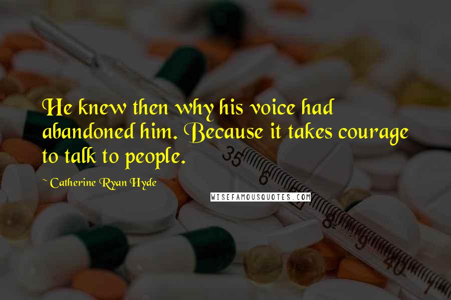 Catherine Ryan Hyde Quotes: He knew then why his voice had abandoned him. Because it takes courage to talk to people.