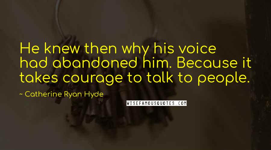 Catherine Ryan Hyde Quotes: He knew then why his voice had abandoned him. Because it takes courage to talk to people.