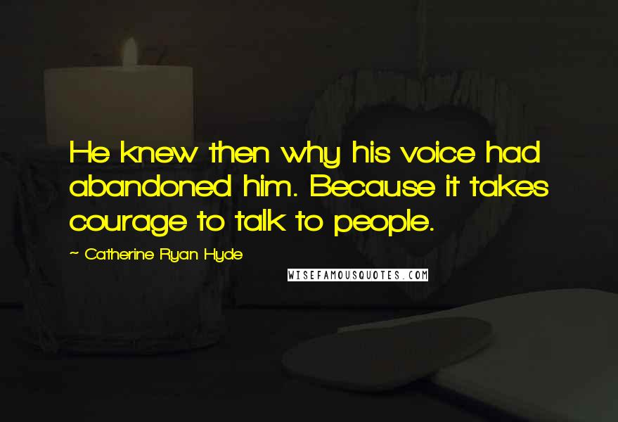 Catherine Ryan Hyde Quotes: He knew then why his voice had abandoned him. Because it takes courage to talk to people.