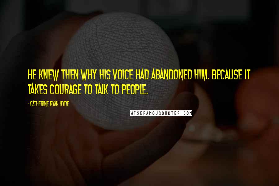 Catherine Ryan Hyde Quotes: He knew then why his voice had abandoned him. Because it takes courage to talk to people.