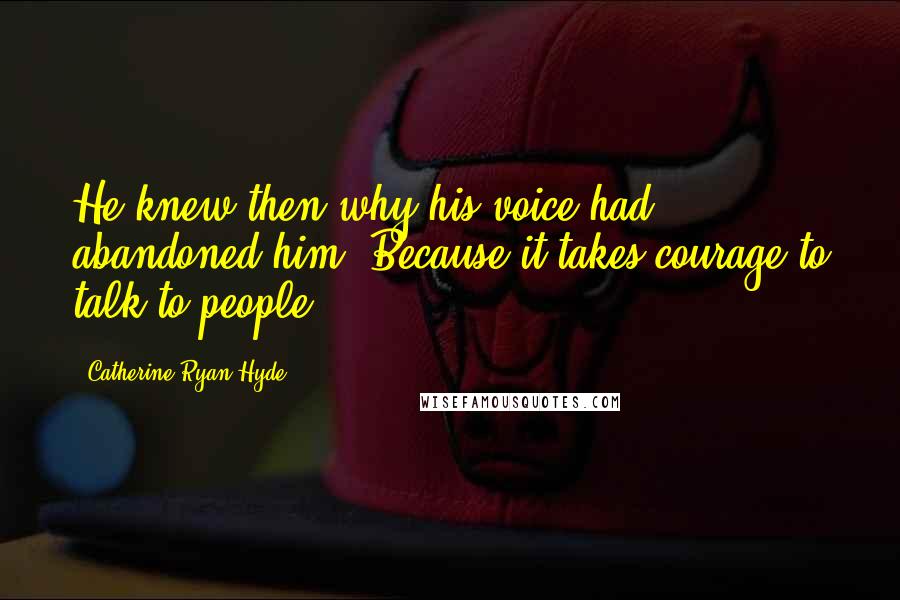 Catherine Ryan Hyde Quotes: He knew then why his voice had abandoned him. Because it takes courage to talk to people.