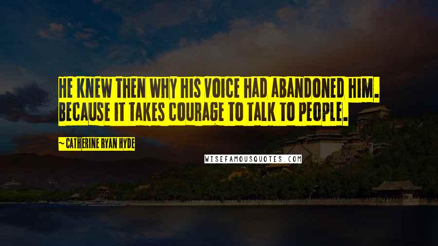 Catherine Ryan Hyde Quotes: He knew then why his voice had abandoned him. Because it takes courage to talk to people.