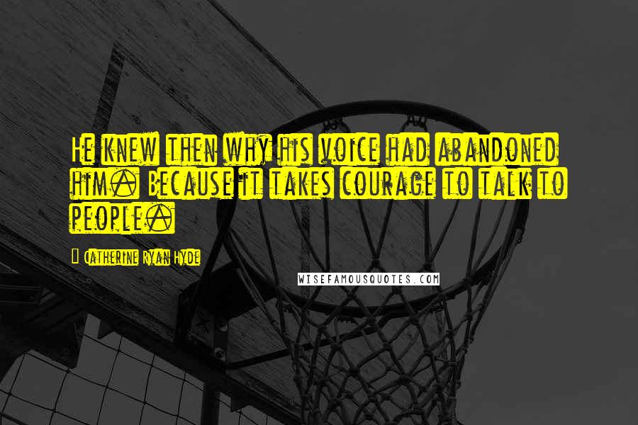 Catherine Ryan Hyde Quotes: He knew then why his voice had abandoned him. Because it takes courage to talk to people.