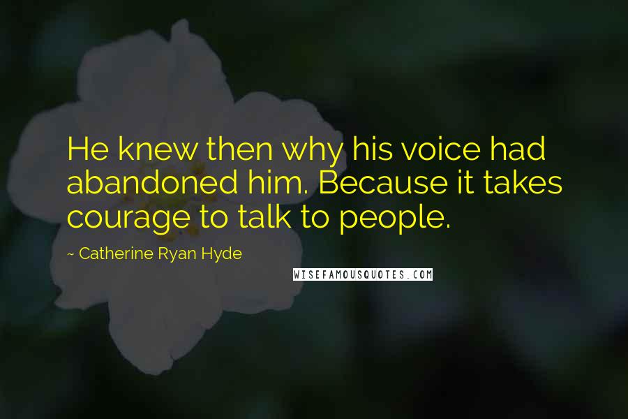 Catherine Ryan Hyde Quotes: He knew then why his voice had abandoned him. Because it takes courage to talk to people.