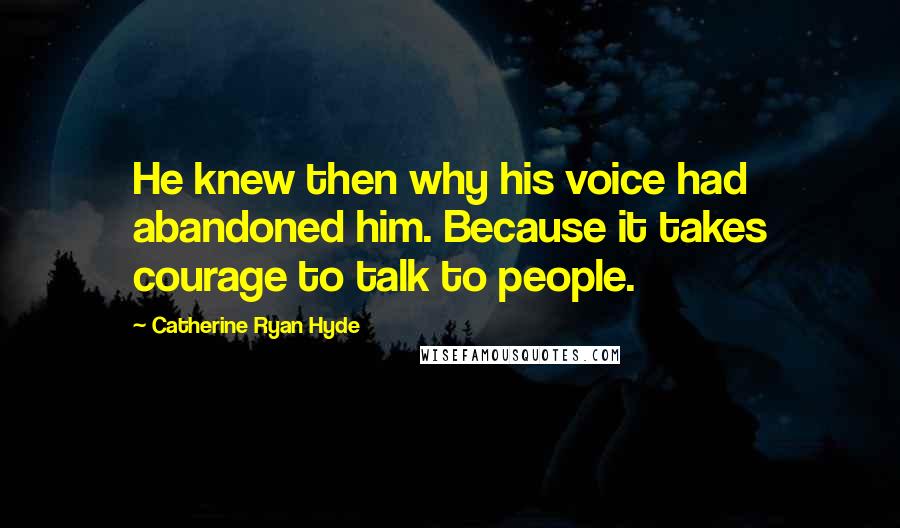 Catherine Ryan Hyde Quotes: He knew then why his voice had abandoned him. Because it takes courage to talk to people.