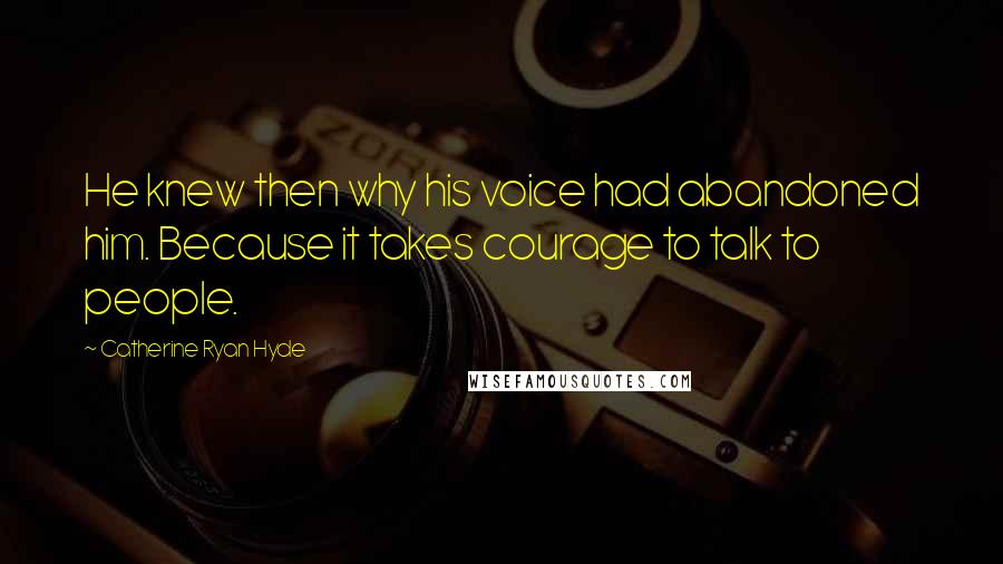 Catherine Ryan Hyde Quotes: He knew then why his voice had abandoned him. Because it takes courage to talk to people.