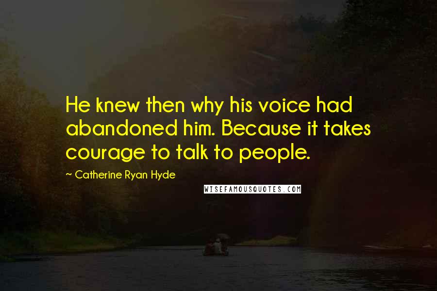 Catherine Ryan Hyde Quotes: He knew then why his voice had abandoned him. Because it takes courage to talk to people.