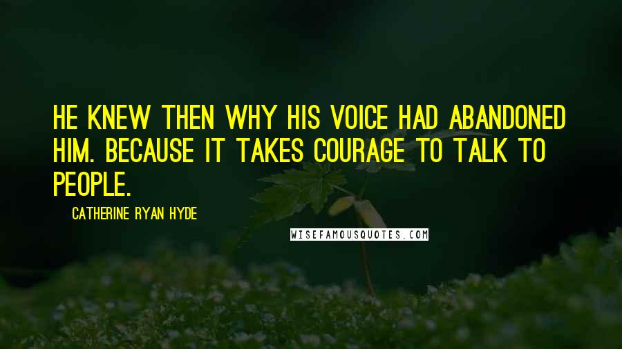 Catherine Ryan Hyde Quotes: He knew then why his voice had abandoned him. Because it takes courage to talk to people.