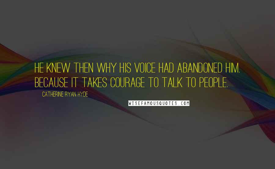 Catherine Ryan Hyde Quotes: He knew then why his voice had abandoned him. Because it takes courage to talk to people.