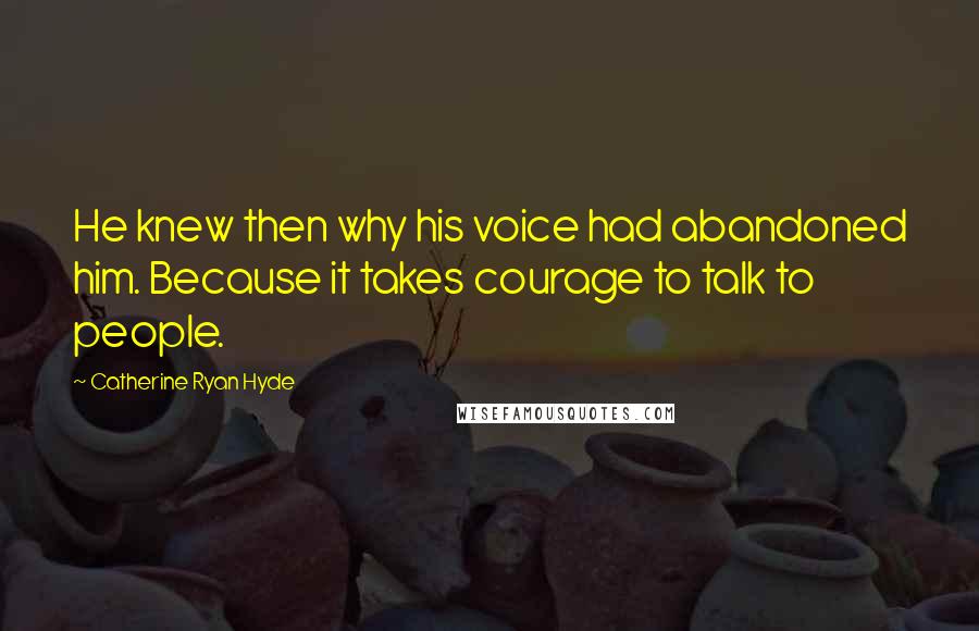 Catherine Ryan Hyde Quotes: He knew then why his voice had abandoned him. Because it takes courage to talk to people.