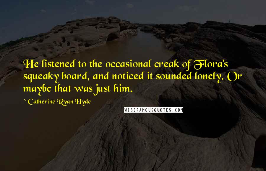 Catherine Ryan Hyde Quotes: He listened to the occasional creak of Flora's squeaky board, and noticed it sounded lonely. Or maybe that was just him.